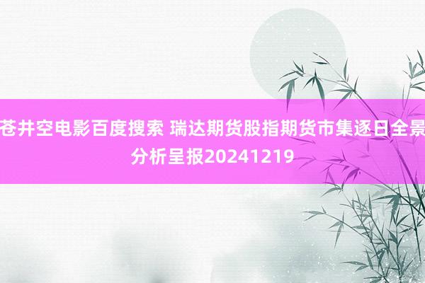 苍井空电影百度搜索 瑞达期货股指期货市集逐日全景分析呈报20241219