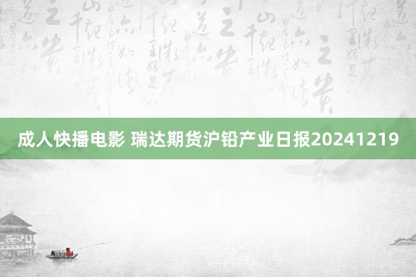 成人快播电影 瑞达期货沪铅产业日报20241219