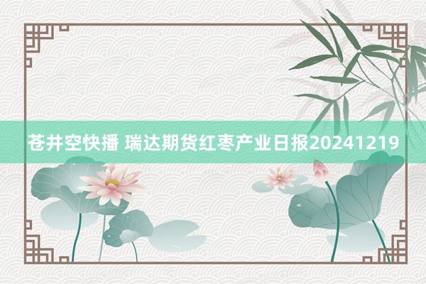 苍井空快播 瑞达期货红枣产业日报20241219