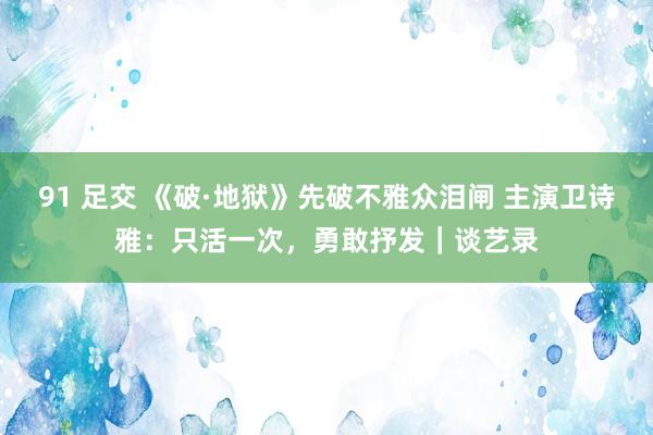 91 足交 《破·地狱》先破不雅众泪闸 主演卫诗雅：只活一次，勇敢抒发｜谈艺录