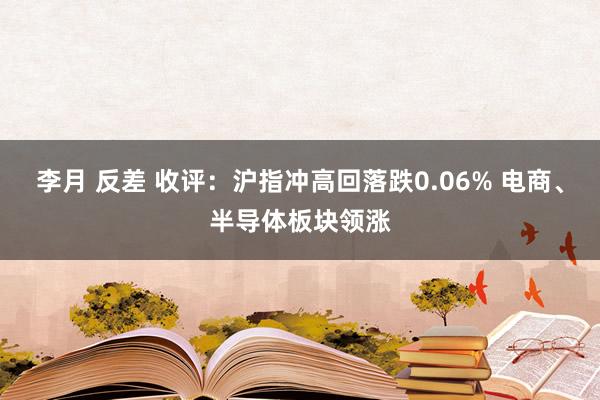 李月 反差 收评：沪指冲高回落跌0.06% 电商、半导体板块领涨