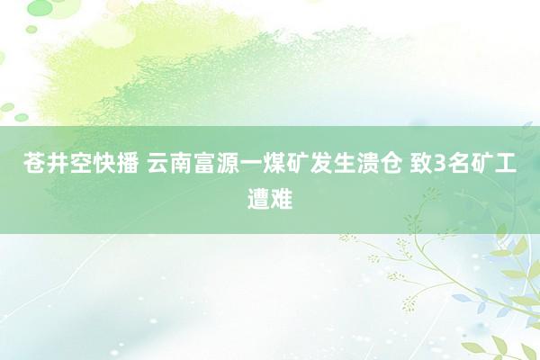 苍井空快播 云南富源一煤矿发生溃仓 致3名矿工遭难