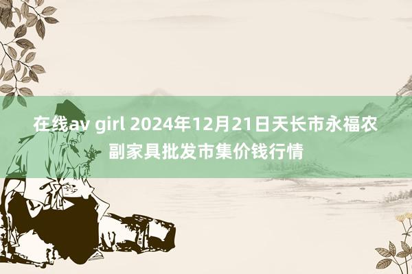 在线av girl 2024年12月21日天长市永福农副家具批发市集价钱行情