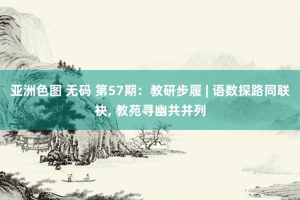 亚洲色图 无码 第57期：教研步履 | 语数探路同联袂， 教苑寻幽共并列