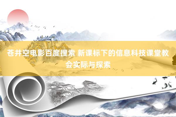 苍井空电影百度搜索 新课标下的信息科技课堂教会实际与探索