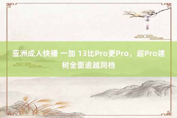 亚洲成人快播 一加 13比Pro更Pro，超Pro建树全面逾越同档