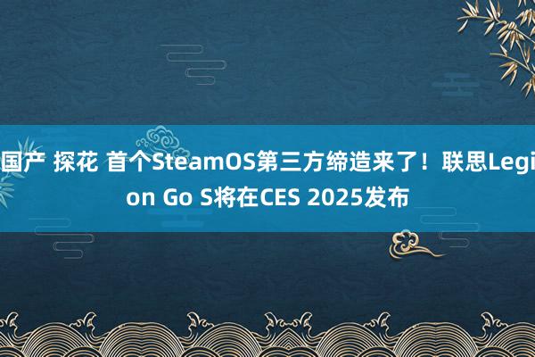 国产 探花 首个SteamOS第三方缔造来了！联思Legion Go S将在CES 2025发布