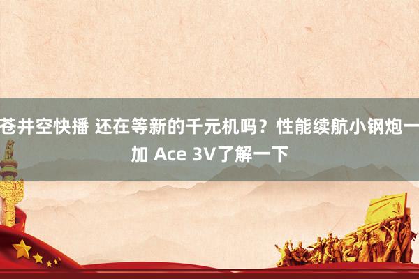 苍井空快播 还在等新的千元机吗？性能续航小钢炮一加 Ace 3V了解一下