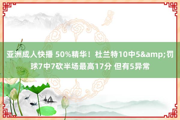 亚洲成人快播 50%精华！杜兰特10中5&罚球7中7砍半场最高17分 但有5异常