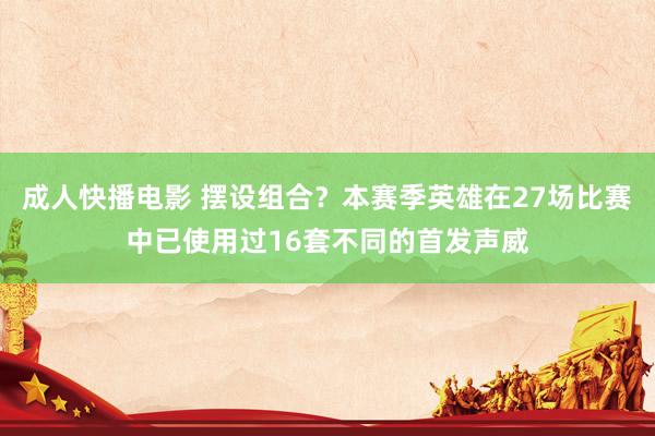 成人快播电影 摆设组合？本赛季英雄在27场比赛中已使用过16套不同的首发声威