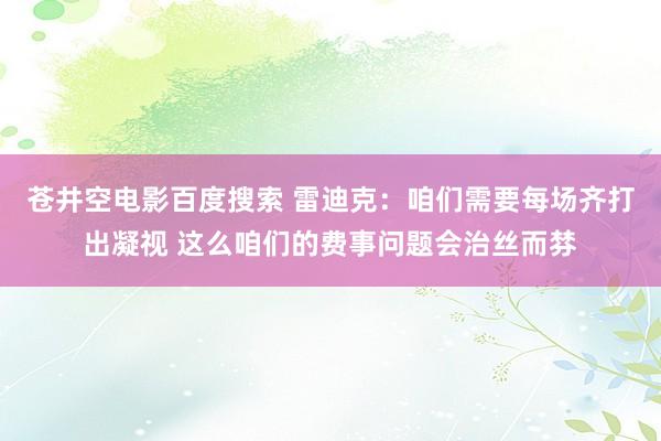 苍井空电影百度搜索 雷迪克：咱们需要每场齐打出凝视 这么咱们的费事问题会治丝而棼