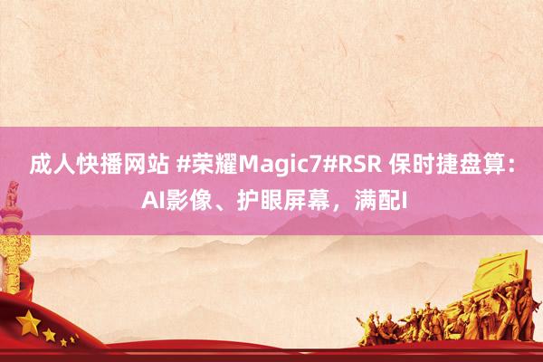 成人快播网站 #荣耀Magic7#RSR 保时捷盘算： AI影像、护眼屏幕，满配I