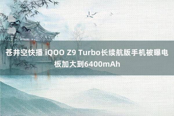 苍井空快播 iQOO Z9 Turbo长续航版手机被曝电板加大到6400mAh