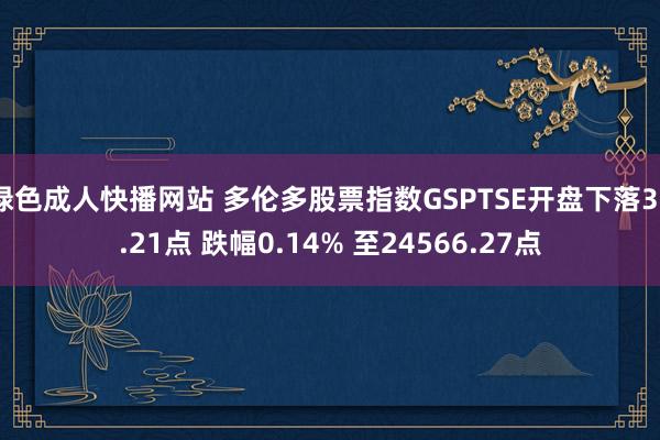 绿色成人快播网站 多伦多股票指数GSPTSE开盘下落33.21点 跌幅0.14% 至24566.27点