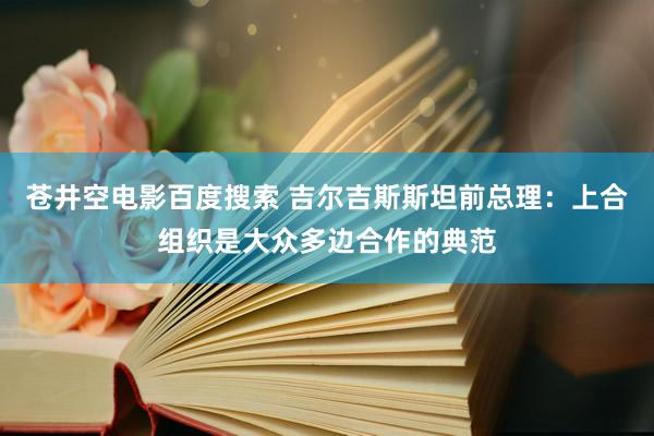 苍井空电影百度搜索 吉尔吉斯斯坦前总理：上合组织是大众多边合作的典范