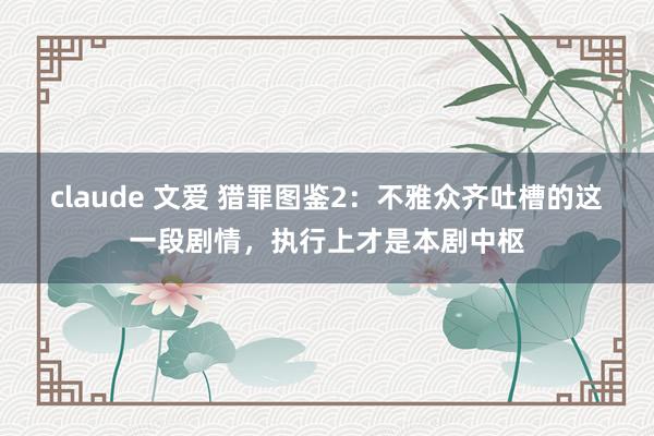 claude 文爱 猎罪图鉴2：不雅众齐吐槽的这一段剧情，执行上才是本剧中枢