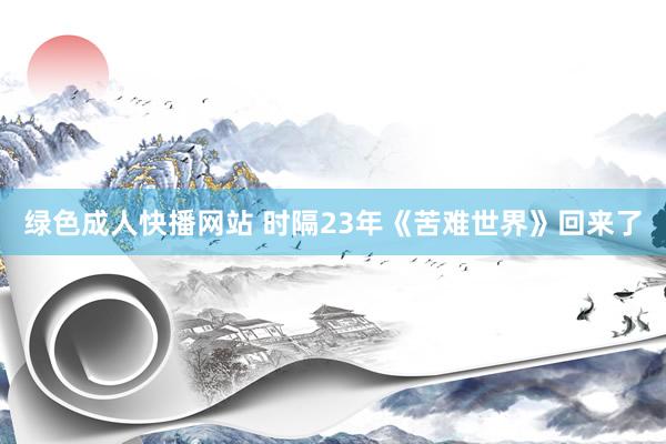 绿色成人快播网站 时隔23年《苦难世界》回来了