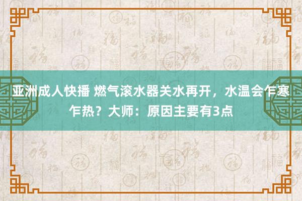 亚洲成人快播 燃气滚水器关水再开，水温会乍寒乍热？大师：原因主要有3点