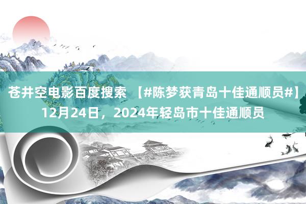 苍井空电影百度搜索 【#陈梦获青岛十佳通顺员#】12月24日，2024年轻岛市十佳通顺员