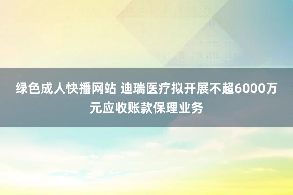 绿色成人快播网站 迪瑞医疗拟开展不超6000万元应收账款保理业务