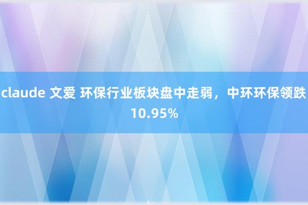 claude 文爱 环保行业板块盘中走弱，中环环保领跌10.95%