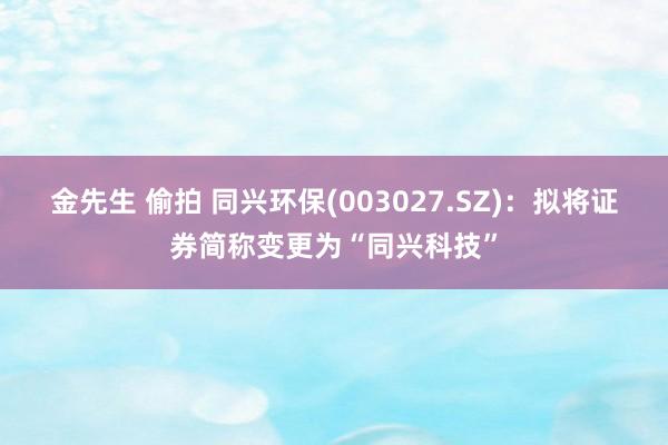 金先生 偷拍 同兴环保(003027.SZ)：拟将证券简称变更为“同兴科技”