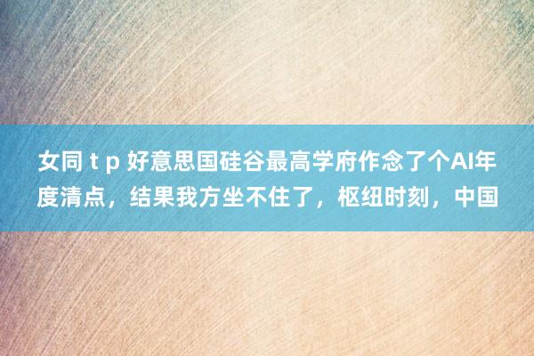 女同 t p 好意思国硅谷最高学府作念了个AI年度清点，结果我方坐不住了，枢纽时刻，中国