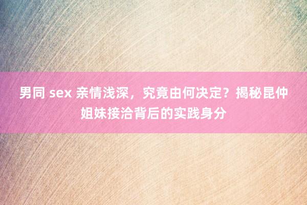 男同 sex 亲情浅深，究竟由何决定？揭秘昆仲姐妹接洽背后的实践身分