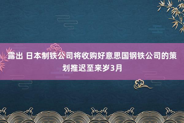 露出 日本制铁公司将收购好意思国钢铁公司的策划推迟至来岁3月