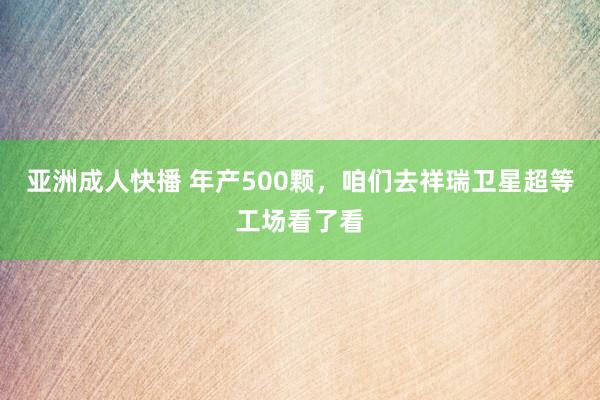 亚洲成人快播 年产500颗，咱们去祥瑞卫星超等工场看了看