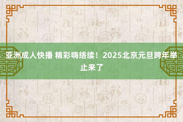 亚洲成人快播 精彩嗨络续！2025北京元旦跨年举止来了