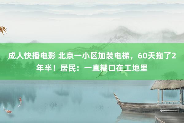 成人快播电影 北京一小区加装电梯，60天拖了2年半！居民：一直糊口在工地里