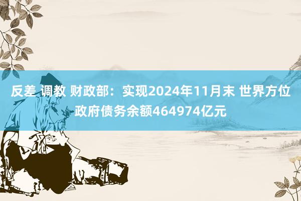 反差 调教 财政部：实现2024年11月末 世界方位政府债务余额464974亿元