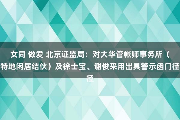 女同 做爱 北京证监局：对大华管帐师事务所（特地闲居结伙）及徐士宝、谢俊采用出具警示函门径