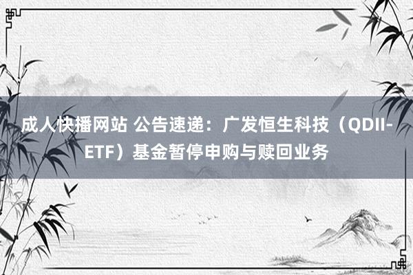 成人快播网站 公告速递：广发恒生科技（QDII-ETF）基金暂停申购与赎回业务