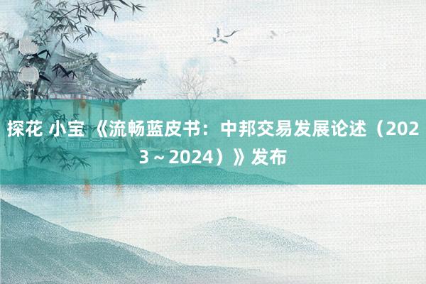 探花 小宝 《流畅蓝皮书：中邦交易发展论述（2023～2024）》发布