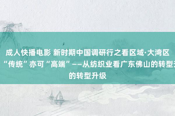 成人快播电影 新时期中国调研行之看区域·大湾区篇丨“传统”亦可“高端”——从纺织业看广东佛山的转型升级