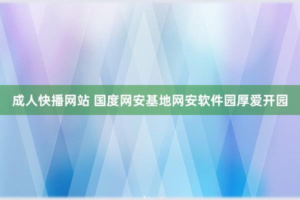 成人快播网站 国度网安基地网安软件园厚爱开园