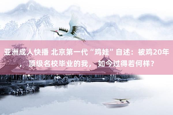 亚洲成人快播 北京第一代“鸡娃”自述：被鸡20年， 顶级名校毕业的我， 如今过得若何样？