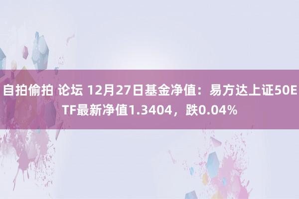 自拍偷拍 论坛 12月27日基金净值：易方达上证50ETF最新净值1.3404，跌0.04%