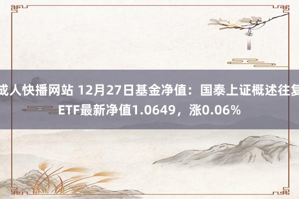 成人快播网站 12月27日基金净值：国泰上证概述往复ETF最新净值1.0649，涨0.06%