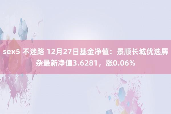 sex5 不迷路 12月27日基金净值：景顺长城优选羼杂最新净值3.6281，涨0.06%