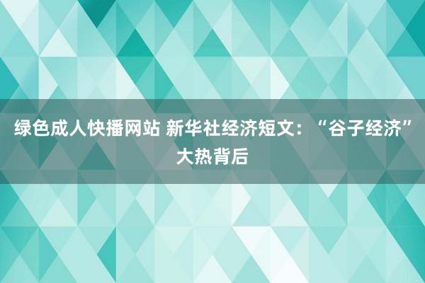 绿色成人快播网站 新华社经济短文：“谷子经济”大热背后