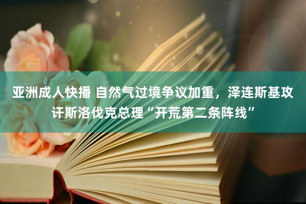 亚洲成人快播 自然气过境争议加重，泽连斯基攻讦斯洛伐克总理“开荒第二条阵线”