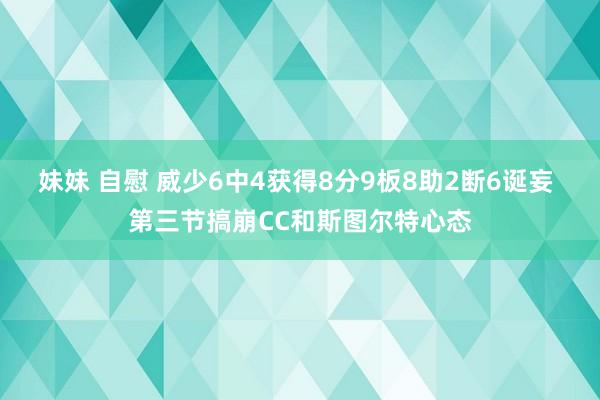 妹妹 自慰 威少6中4获得8分9板8助2断6诞妄 第三节搞崩CC和斯图尔特心态