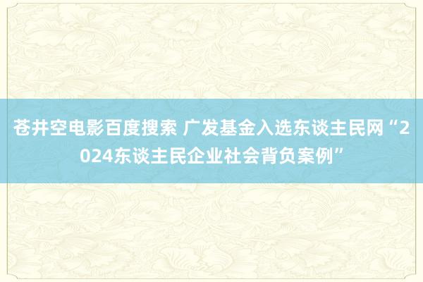 苍井空电影百度搜索 广发基金入选东谈主民网“2024东谈主民企业社会背负案例”