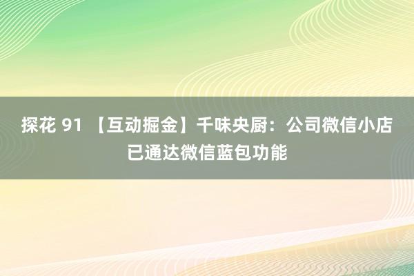 探花 91 【互动掘金】千味央厨：公司微信小店已通达微信蓝包功能