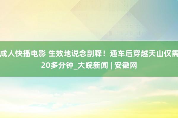 成人快播电影 生效地说念剖释！通车后穿越天山仅需20多分钟_大皖新闻 | 安徽网