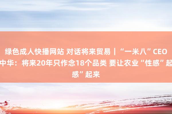 绿色成人快播网站 对话将来贸易｜“一米八”CEO邓中华：将来20年只作念18个品类 要让农业“性感”起来