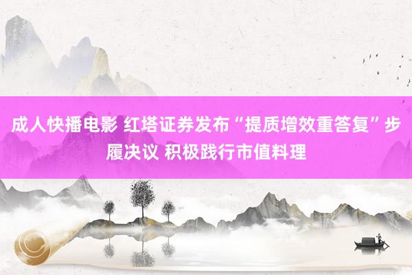 成人快播电影 红塔证券发布“提质增效重答复”步履决议 积极践行市值料理